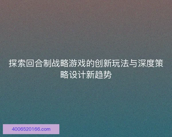 探索回合制战略游戏的创新玩法与深度策略设计新趋势