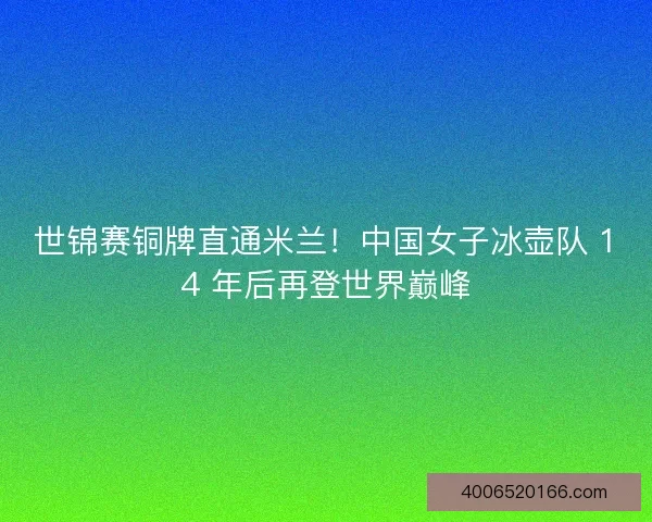 世锦赛铜牌直通米兰！中国女子冰壶队 14 年后再登世界巅峰