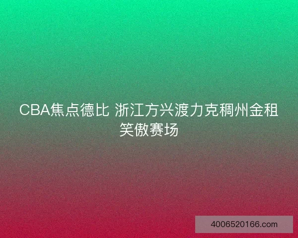 CBA焦点德比 浙江方兴渡力克稠州金租笑傲赛场