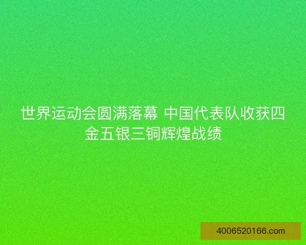 世界运动会圆满落幕 中国代表队收获四金五银三铜辉煌战绩