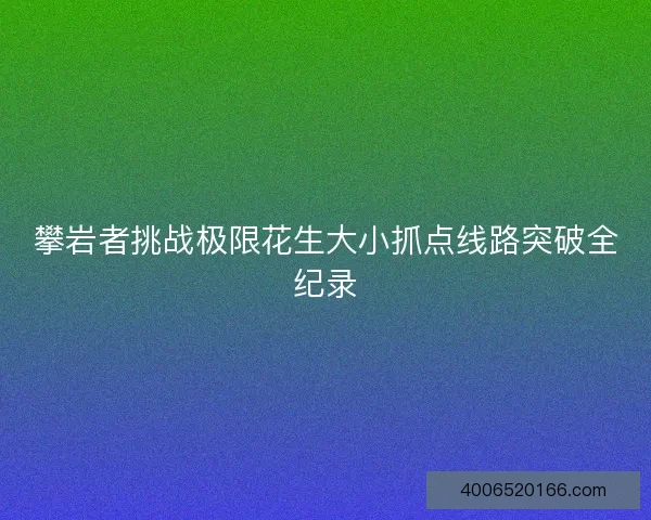 攀岩者挑战极限花生大小抓点线路突破全纪录