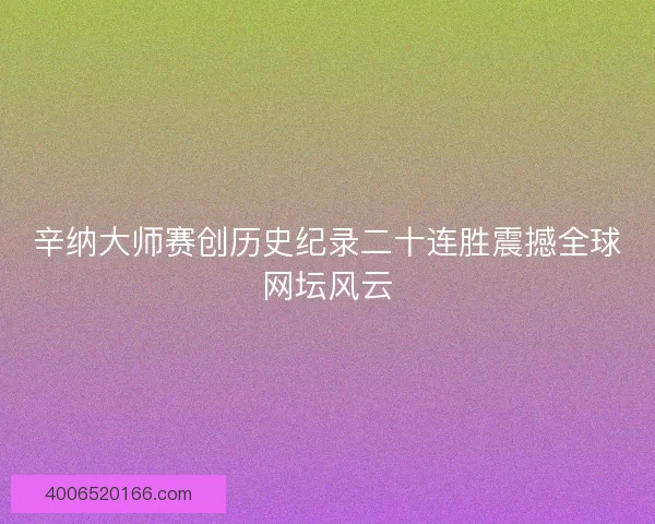 辛纳大师赛创历史纪录二十连胜震撼全球网坛风云