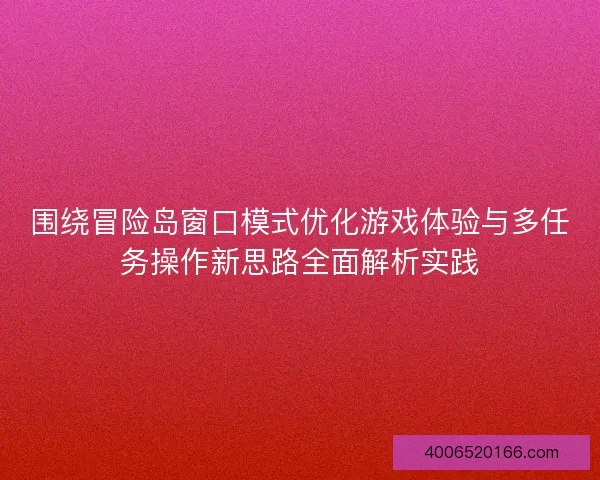 围绕冒险岛窗口模式优化游戏体验与多任务操作新思路全面解析实践