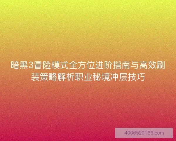 暗黑3冒险模式全方位进阶指南与高效刷装策略解析职业秘境冲层技巧
