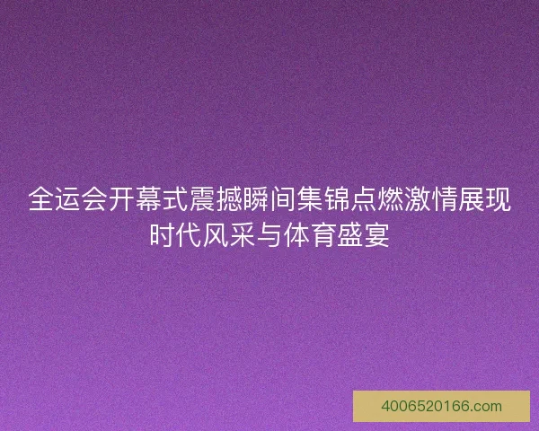 全运会开幕式震撼瞬间集锦点燃激情展现时代风采与体育盛宴