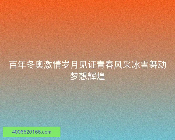 百年冬奥激情岁月见证青春风采冰雪舞动梦想辉煌