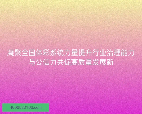 凝聚全国体彩系统力量提升行业治理能力与公信力共促高质量发展新